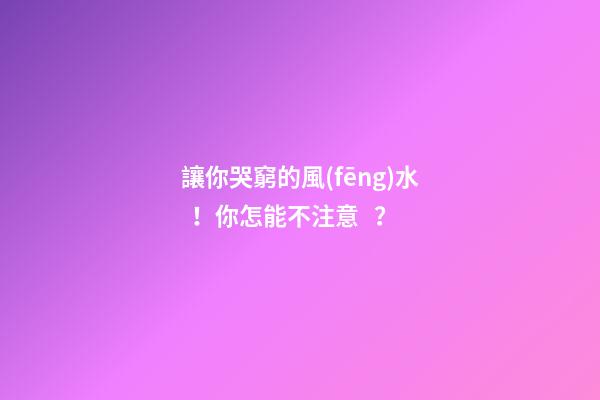 讓你哭窮的風(fēng)水！你怎能不注意？